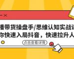 直播带货操盘手/思维认知实战课:带你快速入局抖音,快速拉升人气!-资源宝库吧