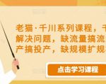 老猫·千川系列课程,千川投放解决问题,缺流量搞流量,缺投产搞投产,缺规模扩规模-资源宝库吧
