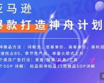 亚马逊爆款打造神舟计划,7种推品方法,4个类目广告打法,2个SOP详解-资源宝库吧