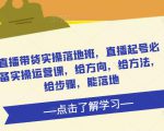 直播带货实操落地班,直播起号必备实操运营课,给方向,给方法,给步骤,能落地-资源宝库吧