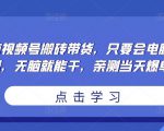 无脑视频号搬砖带货,只要会电脑剪辑,无脑就能干,亲测当天爆单-资源宝库吧