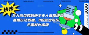 日入四位数的快手无人直播语音直播玩法教程,0粉丝也可以,无需发作品-资源宝库吧