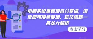 电脑系统重装项目分享课，淘宝即可接单变现，玩法思路一条龙大解析-资源宝库吧