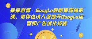 呆呆老师·Google启航变现体系课,带你由浅入深提升Google运营和广告优化技能-资源宝库吧