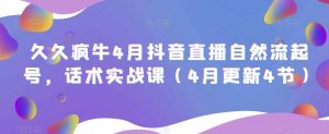 久久疯牛4月抖音直播纯自然流起号,话术实战课(4月更新4节)-资源宝库吧