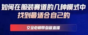 文全老师带你做直播线上课,如何在服装赛道的几种模式中找到最适合自己的-资源宝库吧