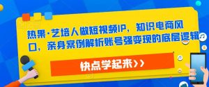 热果·艺培人做短视频IP,知识电商风口,亲身案例解析账号强变现的底层逻辑-资源宝库吧