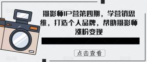 摄影师IP营第四期,学营销思维,打造个人品牌,帮助摄影师涨粉变现-资源宝库吧