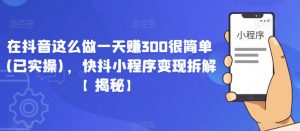 在抖音这么做一天赚300很简单(已实操),快抖小程序变现拆解【揭秘】-资源宝库吧