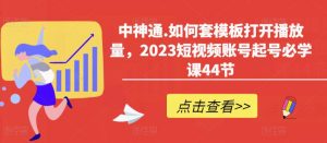 中神通.如何套模板打开播放量,2023短视频账号起号必学课44节(送钩子模板和文档资料)-资源宝库吧