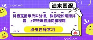 抖音直播带货实战课,教你轻松玩赚抖音,3天玩爆直播间-资源宝库吧