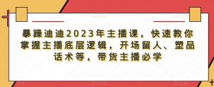 暴躁迪迪2023年主播课,快速教你掌握主播底层逻辑,开场留人、塑品话术等,带货主播必学-资源宝库吧