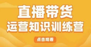 直播带货运营知识训练营,听得懂、用得上、有效果,教你学会直播带货、主播运营,实现0-1的飞跃-资源宝库吧