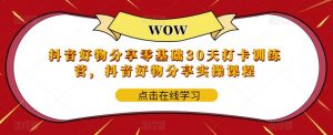 抖音好物分享零基础30天打卡训练营,抖音好物分享实操课程-资源宝库吧