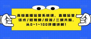高级直播运营系统课,直播运营/话术/短视频/投流/三频共振,从0~1~100详细讲解!-资源宝库吧