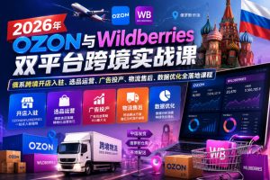 2026年OZON与Wildberries双平台跨境实战课,俄系跨境开店入驻、选品运营、广告投产、物流售后、数据优化全落地课程-资源宝库吧