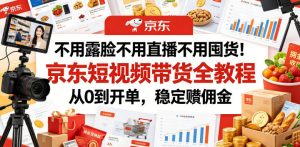 不用露脸不用直播不用囤货!京东短视频带货全教程,从0到开单,稳定賺佣金-资源宝库吧