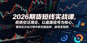 2026期货短线实战课,拒绝空泛理论,以盘面信号为核心,教你在分化行情中抓关键品种、避诱多陷阱-资源宝库吧