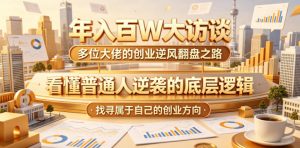 年入百W大访谈，多位大佬的创业逆风翻盘之路，看懂普通人逆袭的底层逻辑，找寻属于自己的创业方向（更新0615）-资源宝库吧