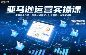 亚马逊运营实操课，覆盖选品方法、新品口诀必学、广告最新打法等全流程，打造跨境爆款店铺（更新6月）-资源宝库吧
