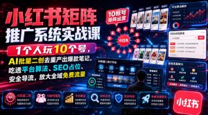 小红书矩阵推广系统实战课｜1个人玩10个号，AI批量二创去重产出爆款笔记，吃透平台算法、SEO占位、安全导流，放大全域免费流量-资源宝库吧