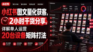 小红书图文量化获客，2小时干货分享，详解单人运营20台设备矩阵打法-资源宝库吧